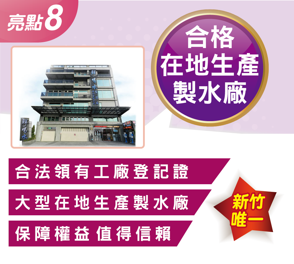 鮮喝水十大亮點8：新竹唯一「合格在地生產製水廠」。我們是合法領有工廠登記證的大型在地桶裝水製造廠，拒絕來路不明的水源，全面保障消費者飲水權益，是您最值得信賴的新竹桶裝水在地品牌。